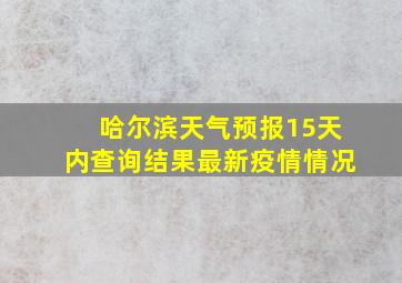 哈尔滨天气预报15天内查询结果最新疫情情况