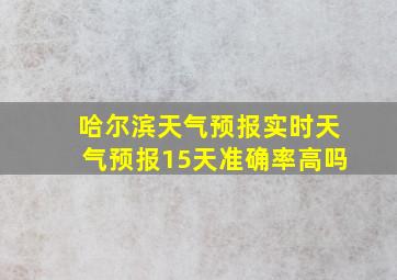 哈尔滨天气预报实时天气预报15天准确率高吗