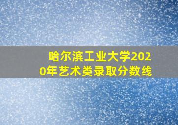 哈尔滨工业大学2020年艺术类录取分数线