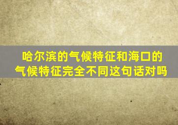 哈尔滨的气候特征和海口的气候特征完全不同这句话对吗