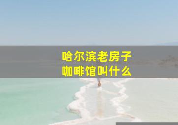 哈尔滨老房子咖啡馆叫什么