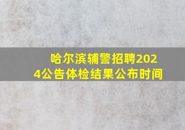 哈尔滨辅警招聘2024公告体检结果公布时间