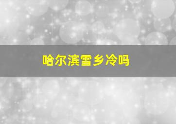 哈尔滨雪乡冷吗