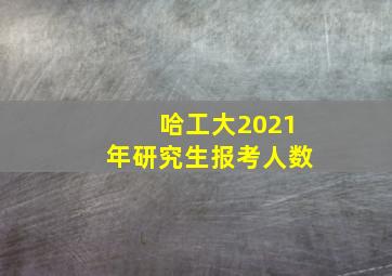 哈工大2021年研究生报考人数