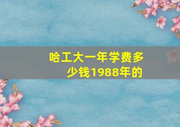 哈工大一年学费多少钱1988年的