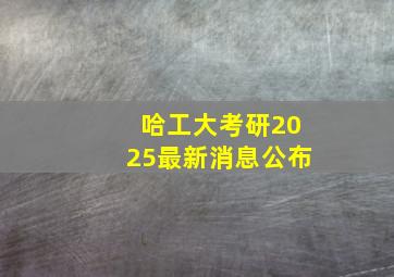 哈工大考研2025最新消息公布