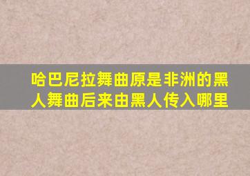 哈巴尼拉舞曲原是非洲的黑人舞曲后来由黑人传入哪里