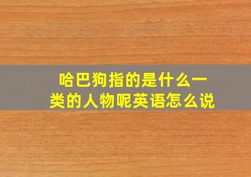 哈巴狗指的是什么一类的人物呢英语怎么说