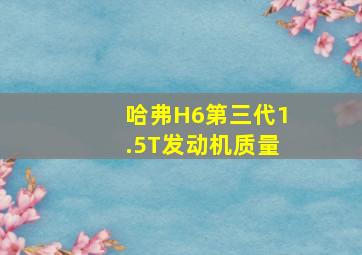 哈弗H6第三代1.5T发动机质量