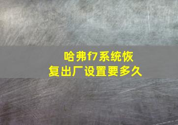 哈弗f7系统恢复出厂设置要多久