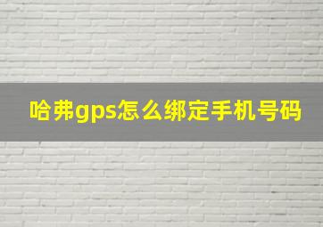 哈弗gps怎么绑定手机号码