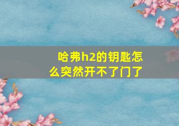 哈弗h2的钥匙怎么突然开不了门了