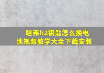 哈弗h2钥匙怎么换电池视频教学大全下载安装