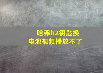 哈弗h2钥匙换电池视频播放不了