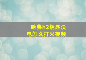 哈弗h2钥匙没电怎么打火视频