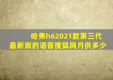 哈弗h62021款第三代最新版的语音搜狐网月供多少