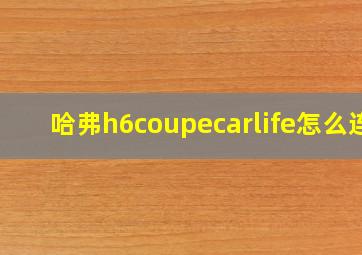 哈弗h6coupecarlife怎么连