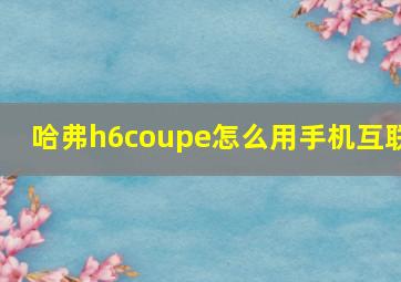 哈弗h6coupe怎么用手机互联