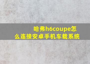 哈弗h6coupe怎么连接安卓手机车载系统