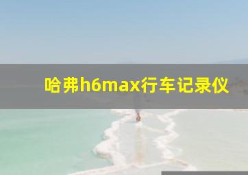 哈弗h6max行车记录仪