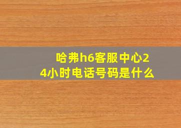 哈弗h6客服中心24小时电话号码是什么