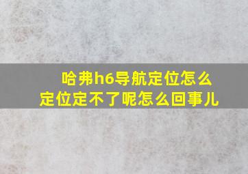 哈弗h6导航定位怎么定位定不了呢怎么回事儿