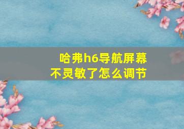 哈弗h6导航屏幕不灵敏了怎么调节