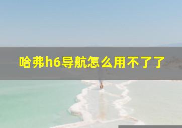 哈弗h6导航怎么用不了了