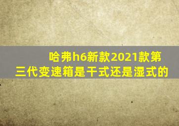 哈弗h6新款2021款第三代变速箱是干式还是湿式的