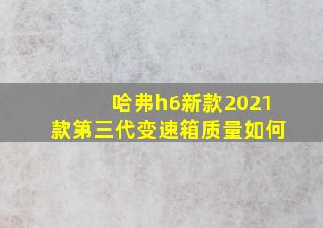 哈弗h6新款2021款第三代变速箱质量如何