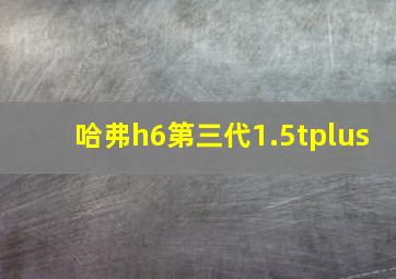 哈弗h6第三代1.5tplus