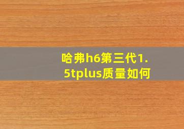 哈弗h6第三代1.5tplus质量如何