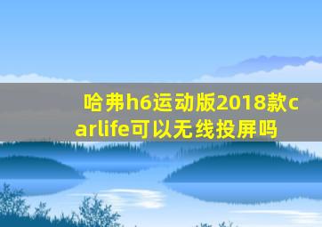 哈弗h6运动版2018款carlife可以无线投屏吗