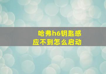 哈弗h6钥匙感应不到怎么启动