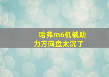 哈弗m6机械助力方向盘太沉了