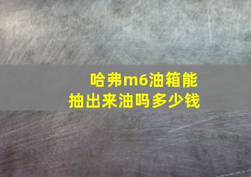 哈弗m6油箱能抽出来油吗多少钱