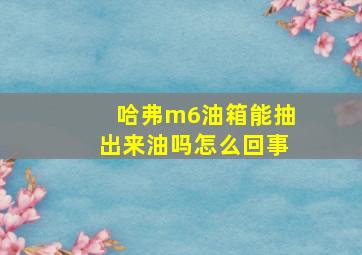 哈弗m6油箱能抽出来油吗怎么回事