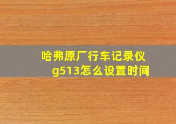 哈弗原厂行车记录仪g513怎么设置时间