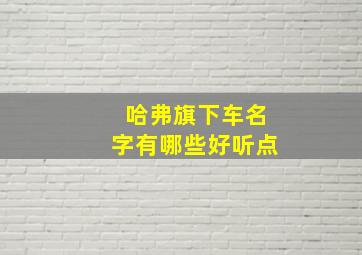 哈弗旗下车名字有哪些好听点