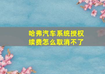 哈弗汽车系统授权续费怎么取消不了