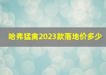 哈弗猛禽2023款落地价多少