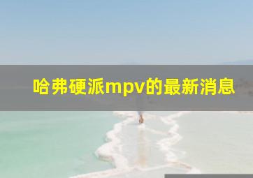 哈弗硬派mpv的最新消息