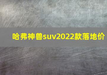 哈弗神兽suv2022款落地价