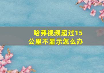 哈弗视频超过15公里不显示怎么办