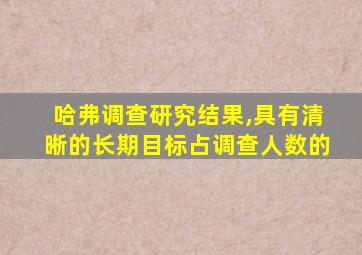 哈弗调查研究结果,具有清晰的长期目标占调查人数的