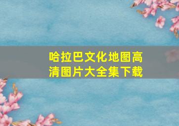 哈拉巴文化地图高清图片大全集下载