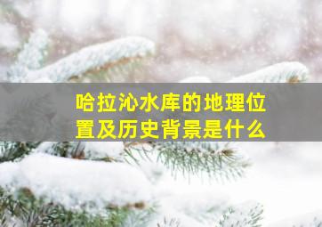 哈拉沁水库的地理位置及历史背景是什么