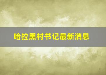 哈拉黑村书记最新消息