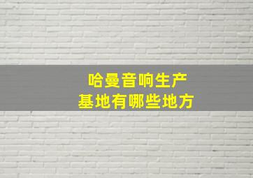 哈曼音响生产基地有哪些地方