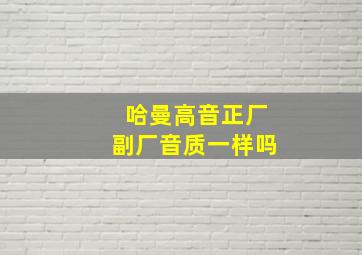 哈曼高音正厂副厂音质一样吗